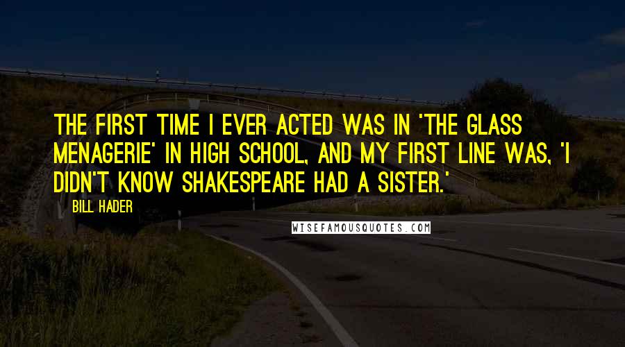 Bill Hader Quotes: The first time I ever acted was in 'The Glass Menagerie' in high school, and my first line was, 'I didn't know Shakespeare had a sister.'