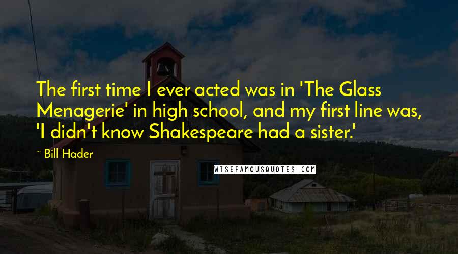 Bill Hader Quotes: The first time I ever acted was in 'The Glass Menagerie' in high school, and my first line was, 'I didn't know Shakespeare had a sister.'