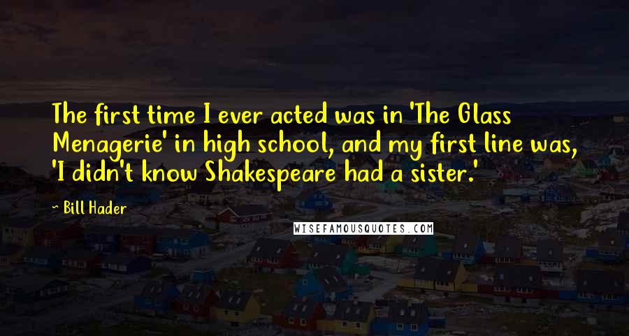 Bill Hader Quotes: The first time I ever acted was in 'The Glass Menagerie' in high school, and my first line was, 'I didn't know Shakespeare had a sister.'