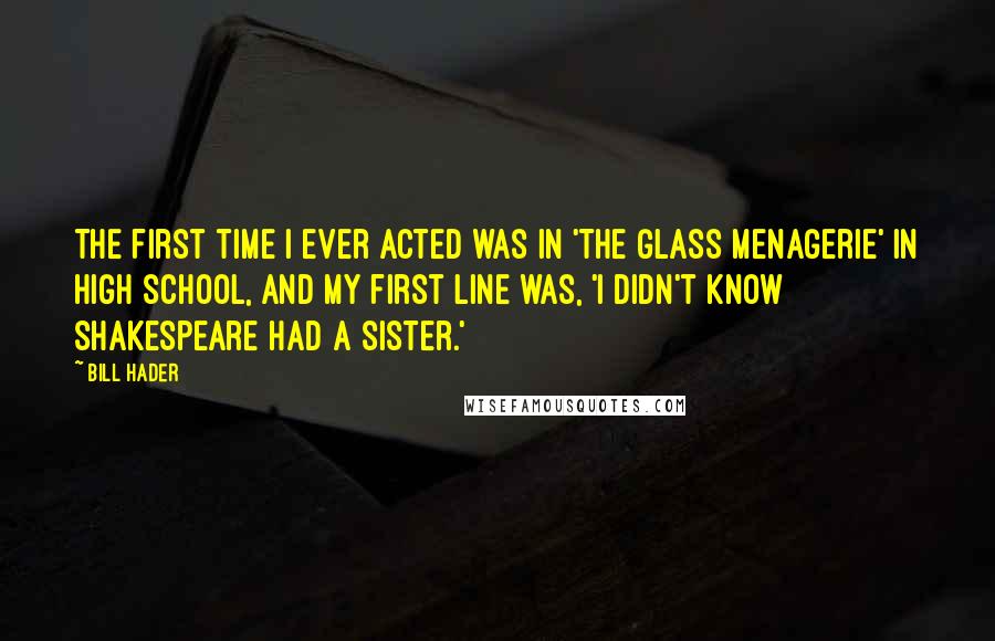 Bill Hader Quotes: The first time I ever acted was in 'The Glass Menagerie' in high school, and my first line was, 'I didn't know Shakespeare had a sister.'