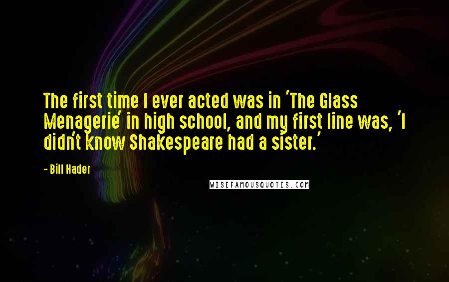 Bill Hader Quotes: The first time I ever acted was in 'The Glass Menagerie' in high school, and my first line was, 'I didn't know Shakespeare had a sister.'