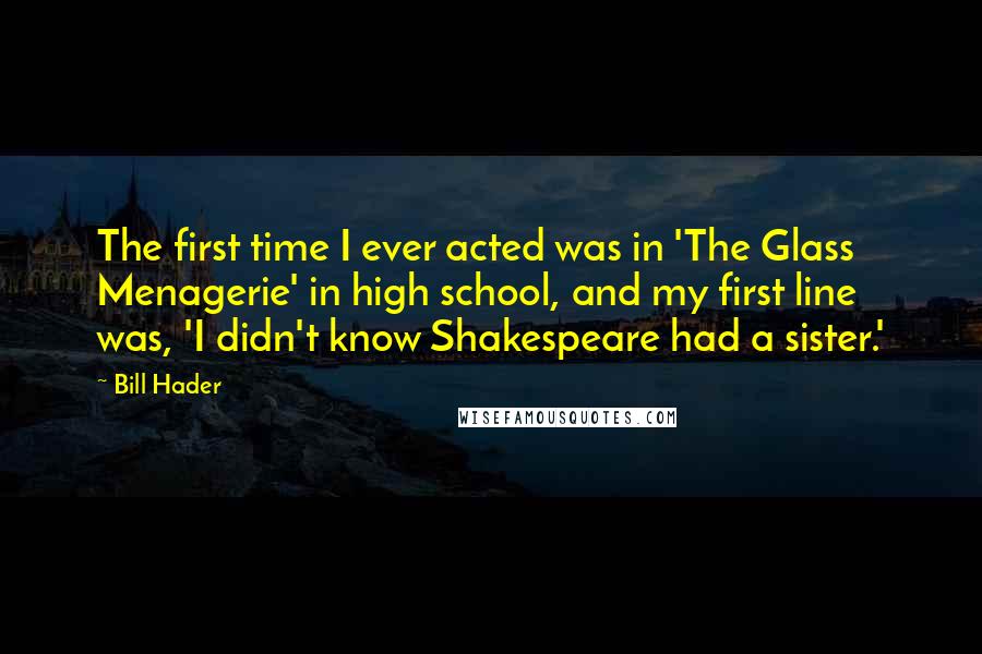 Bill Hader Quotes: The first time I ever acted was in 'The Glass Menagerie' in high school, and my first line was, 'I didn't know Shakespeare had a sister.'