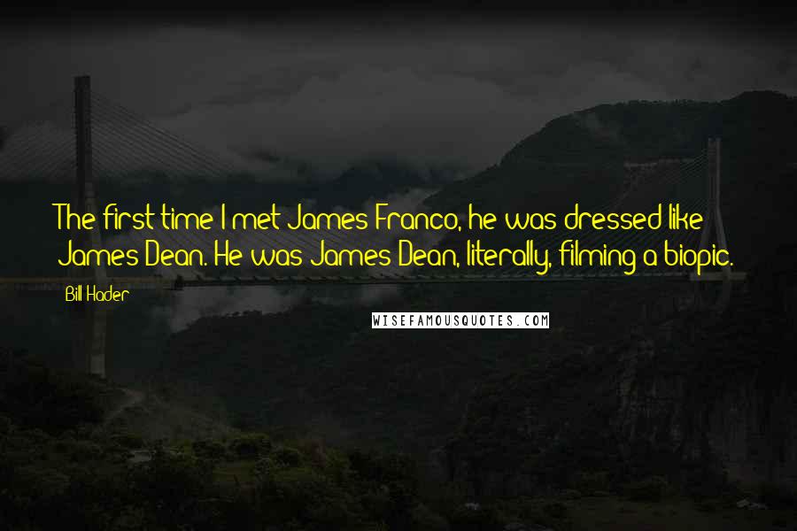Bill Hader Quotes: The first time I met James Franco, he was dressed like James Dean. He was James Dean, literally, filming a biopic.