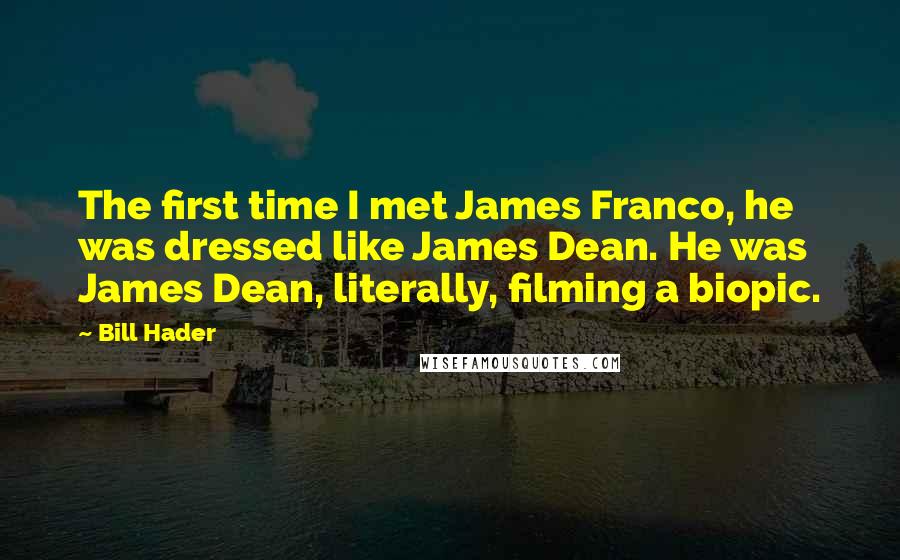Bill Hader Quotes: The first time I met James Franco, he was dressed like James Dean. He was James Dean, literally, filming a biopic.