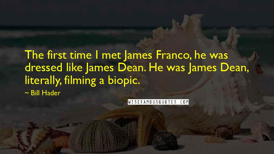 Bill Hader Quotes: The first time I met James Franco, he was dressed like James Dean. He was James Dean, literally, filming a biopic.