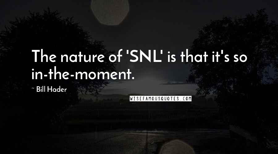 Bill Hader Quotes: The nature of 'SNL' is that it's so in-the-moment.