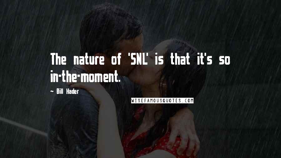 Bill Hader Quotes: The nature of 'SNL' is that it's so in-the-moment.