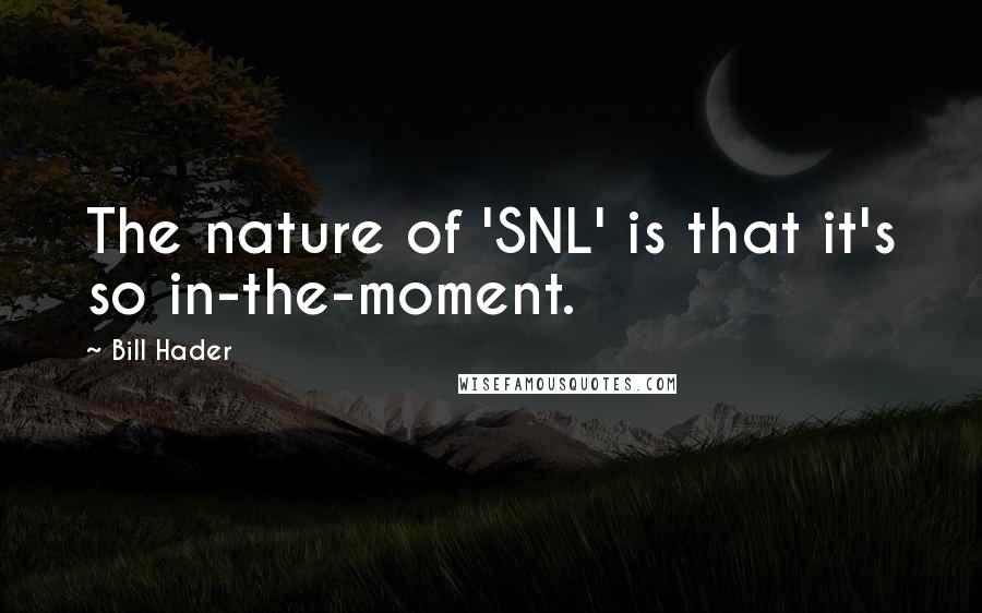 Bill Hader Quotes: The nature of 'SNL' is that it's so in-the-moment.