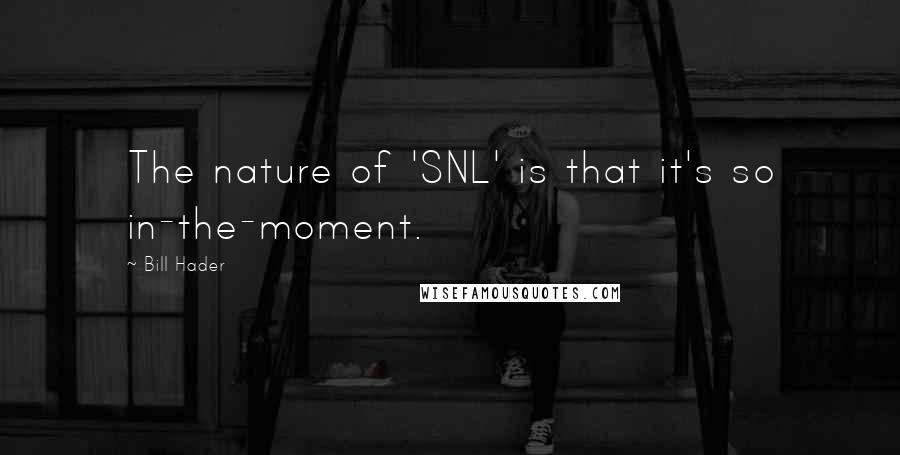 Bill Hader Quotes: The nature of 'SNL' is that it's so in-the-moment.