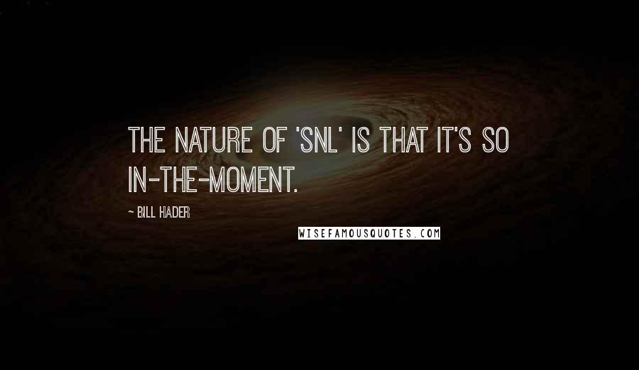 Bill Hader Quotes: The nature of 'SNL' is that it's so in-the-moment.