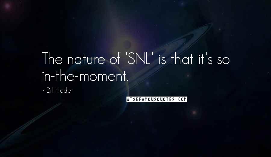 Bill Hader Quotes: The nature of 'SNL' is that it's so in-the-moment.