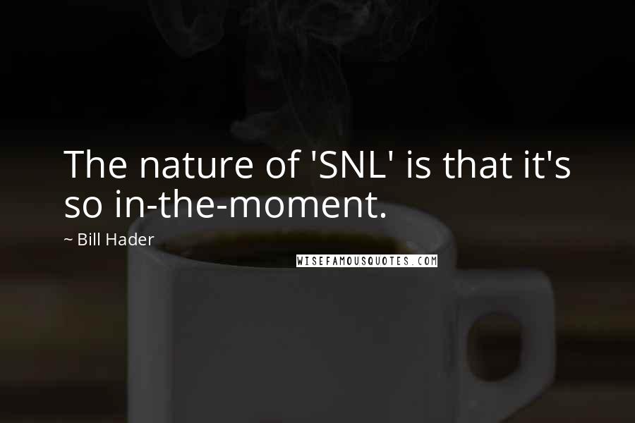 Bill Hader Quotes: The nature of 'SNL' is that it's so in-the-moment.