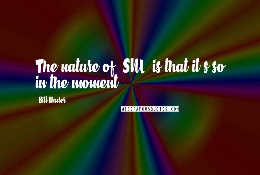 Bill Hader Quotes: The nature of 'SNL' is that it's so in-the-moment.