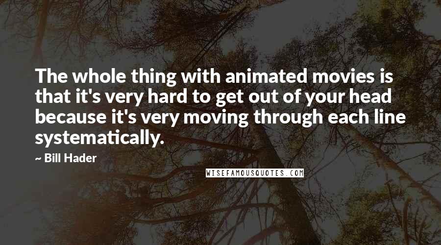 Bill Hader Quotes: The whole thing with animated movies is that it's very hard to get out of your head because it's very moving through each line systematically.