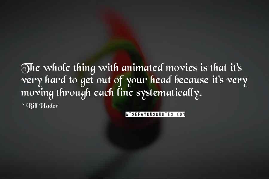 Bill Hader Quotes: The whole thing with animated movies is that it's very hard to get out of your head because it's very moving through each line systematically.