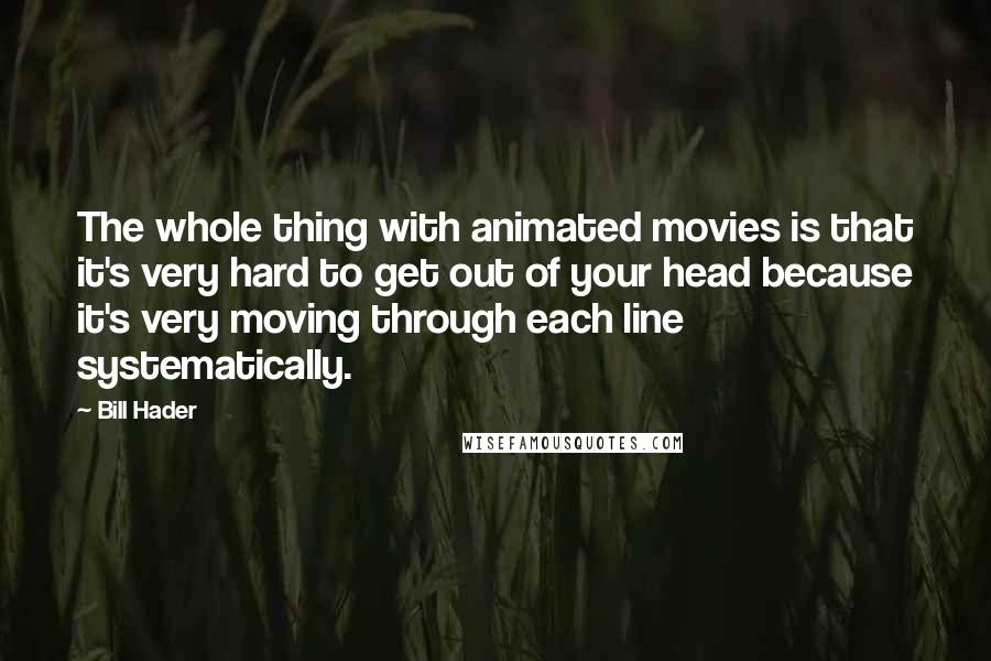 Bill Hader Quotes: The whole thing with animated movies is that it's very hard to get out of your head because it's very moving through each line systematically.