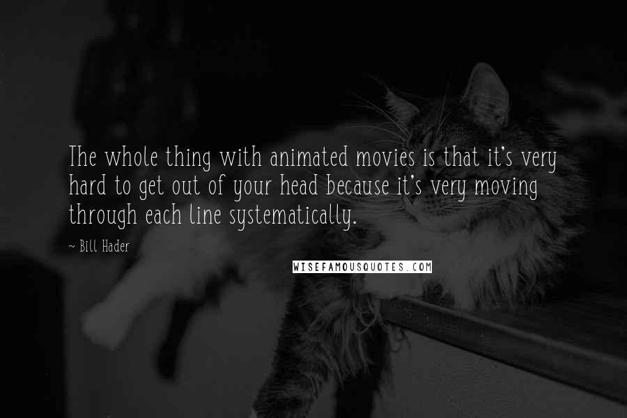 Bill Hader Quotes: The whole thing with animated movies is that it's very hard to get out of your head because it's very moving through each line systematically.