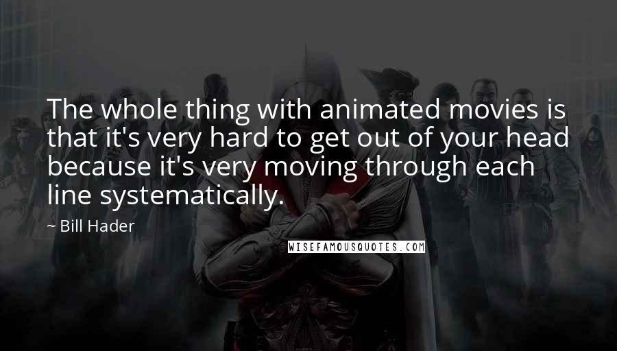 Bill Hader Quotes: The whole thing with animated movies is that it's very hard to get out of your head because it's very moving through each line systematically.