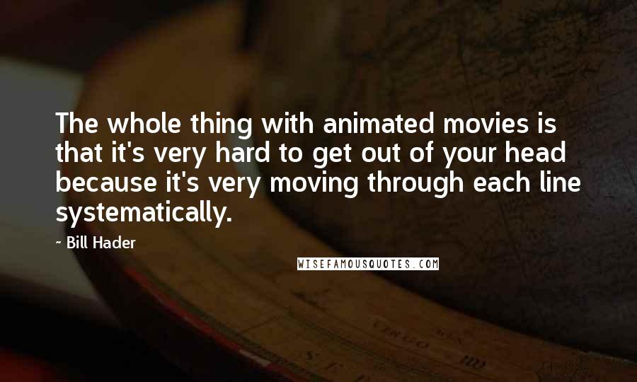 Bill Hader Quotes: The whole thing with animated movies is that it's very hard to get out of your head because it's very moving through each line systematically.