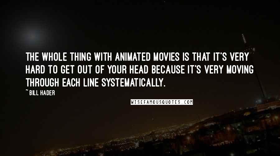 Bill Hader Quotes: The whole thing with animated movies is that it's very hard to get out of your head because it's very moving through each line systematically.