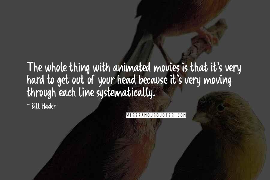 Bill Hader Quotes: The whole thing with animated movies is that it's very hard to get out of your head because it's very moving through each line systematically.