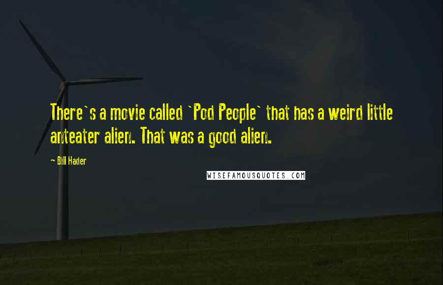 Bill Hader Quotes: There's a movie called 'Pod People' that has a weird little anteater alien. That was a good alien.