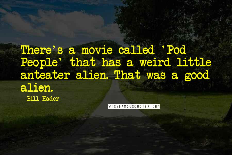 Bill Hader Quotes: There's a movie called 'Pod People' that has a weird little anteater alien. That was a good alien.