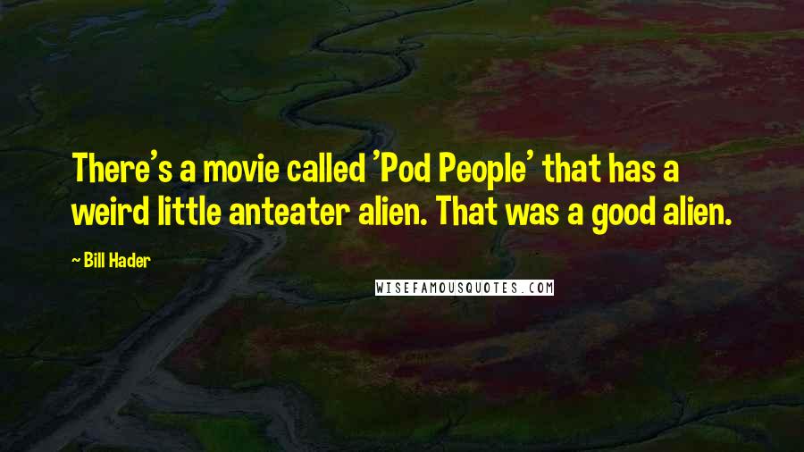 Bill Hader Quotes: There's a movie called 'Pod People' that has a weird little anteater alien. That was a good alien.