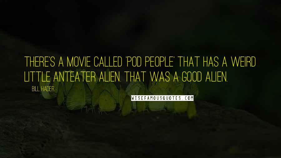 Bill Hader Quotes: There's a movie called 'Pod People' that has a weird little anteater alien. That was a good alien.