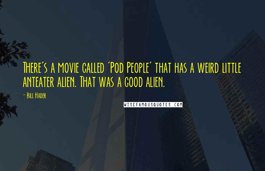 Bill Hader Quotes: There's a movie called 'Pod People' that has a weird little anteater alien. That was a good alien.