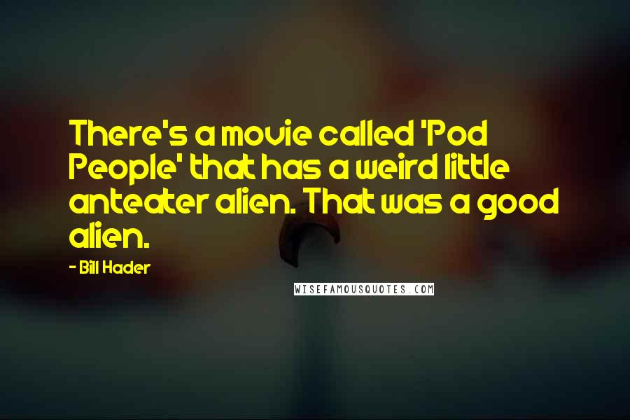 Bill Hader Quotes: There's a movie called 'Pod People' that has a weird little anteater alien. That was a good alien.