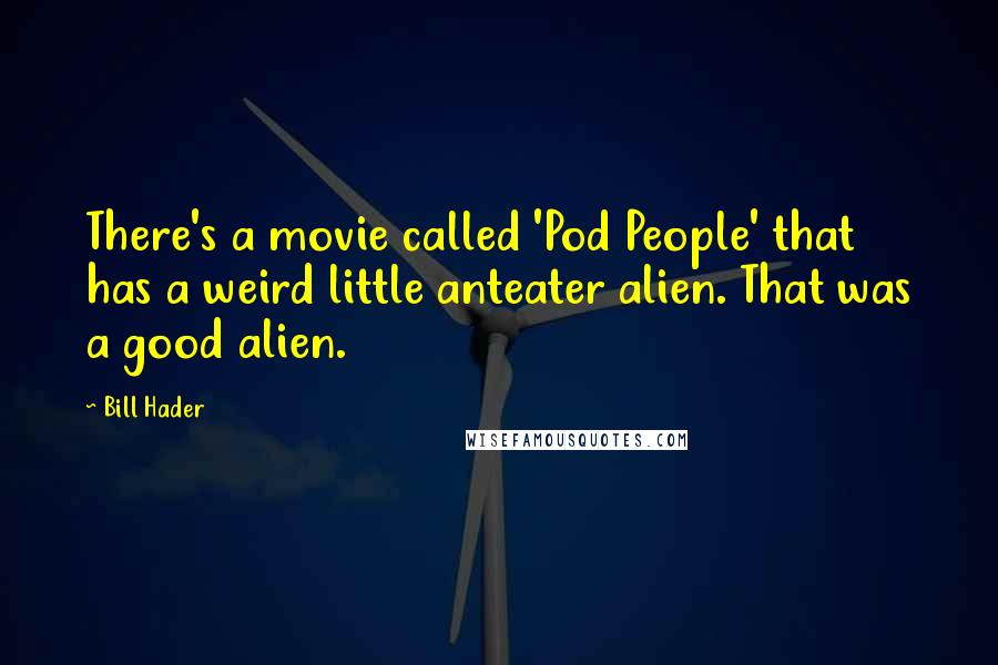 Bill Hader Quotes: There's a movie called 'Pod People' that has a weird little anteater alien. That was a good alien.