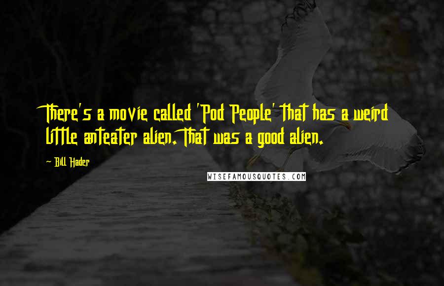 Bill Hader Quotes: There's a movie called 'Pod People' that has a weird little anteater alien. That was a good alien.