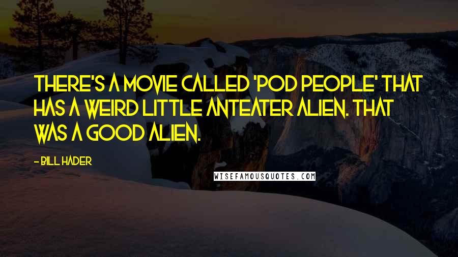 Bill Hader Quotes: There's a movie called 'Pod People' that has a weird little anteater alien. That was a good alien.