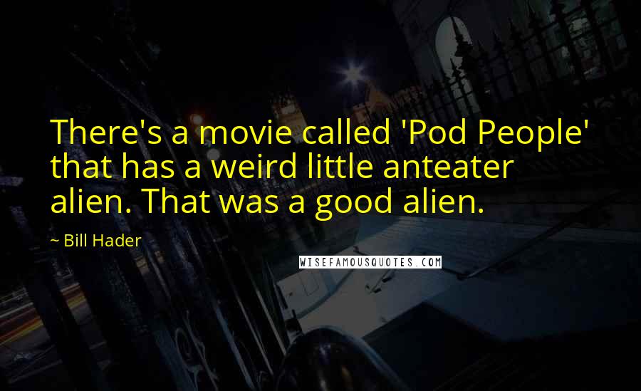 Bill Hader Quotes: There's a movie called 'Pod People' that has a weird little anteater alien. That was a good alien.