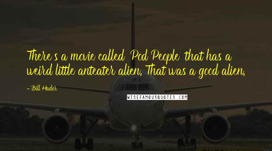 Bill Hader Quotes: There's a movie called 'Pod People' that has a weird little anteater alien. That was a good alien.