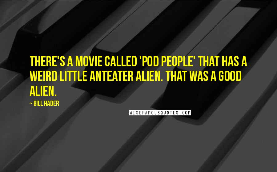 Bill Hader Quotes: There's a movie called 'Pod People' that has a weird little anteater alien. That was a good alien.