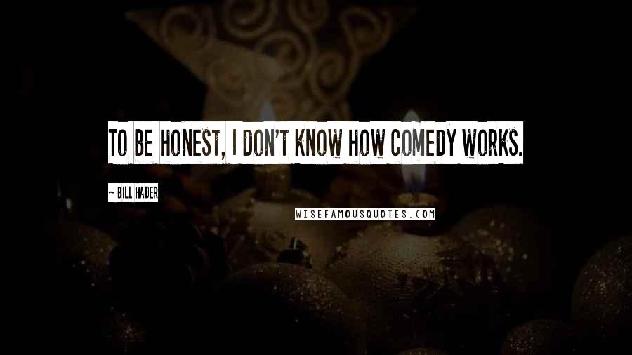 Bill Hader Quotes: To be honest, I don't know how comedy works.