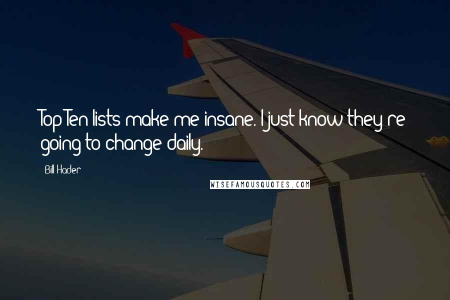 Bill Hader Quotes: Top Ten lists make me insane. I just know they're going to change daily.