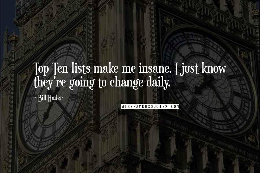 Bill Hader Quotes: Top Ten lists make me insane. I just know they're going to change daily.