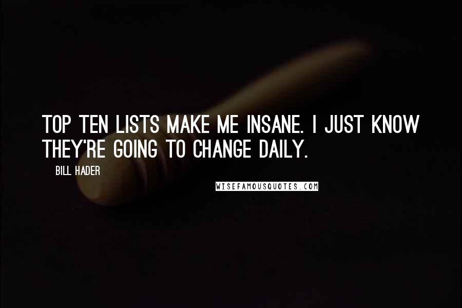 Bill Hader Quotes: Top Ten lists make me insane. I just know they're going to change daily.