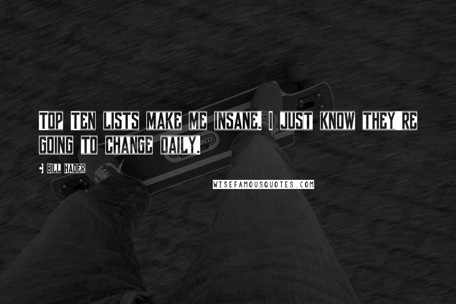 Bill Hader Quotes: Top Ten lists make me insane. I just know they're going to change daily.