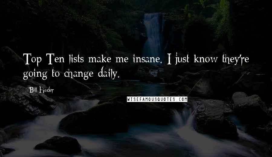 Bill Hader Quotes: Top Ten lists make me insane. I just know they're going to change daily.