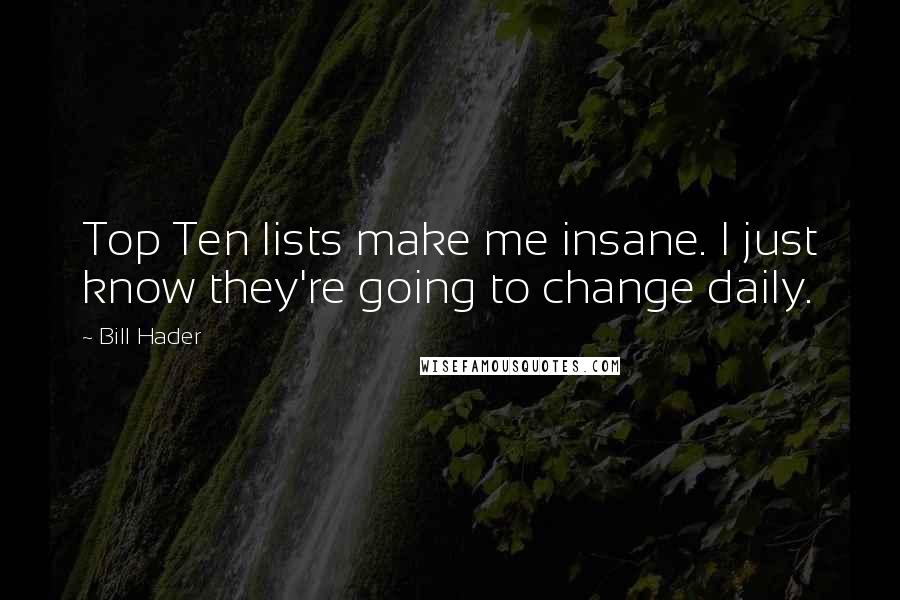 Bill Hader Quotes: Top Ten lists make me insane. I just know they're going to change daily.