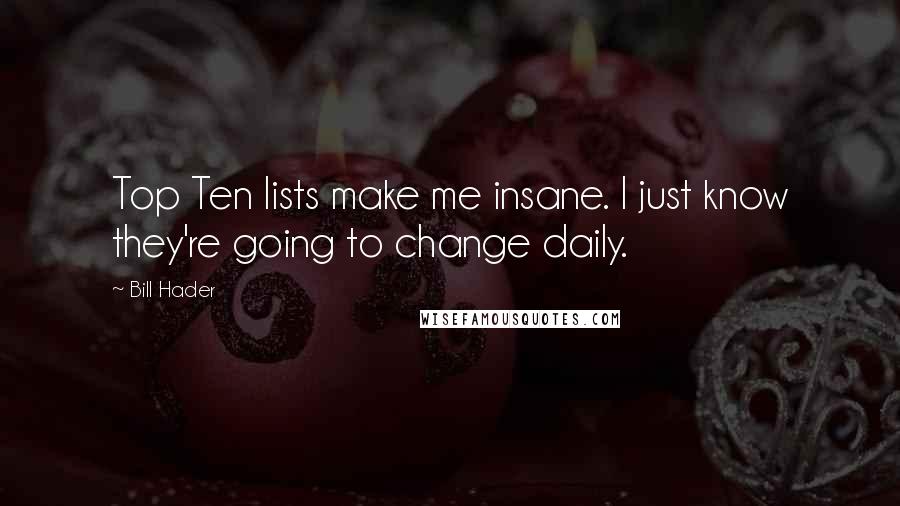 Bill Hader Quotes: Top Ten lists make me insane. I just know they're going to change daily.