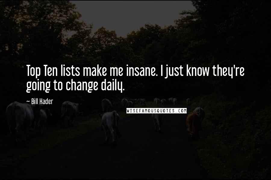 Bill Hader Quotes: Top Ten lists make me insane. I just know they're going to change daily.