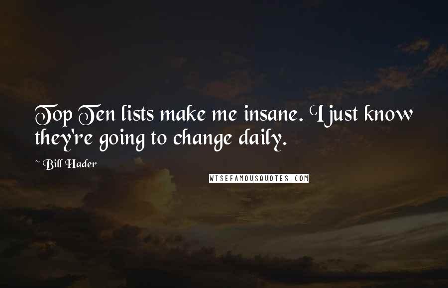 Bill Hader Quotes: Top Ten lists make me insane. I just know they're going to change daily.