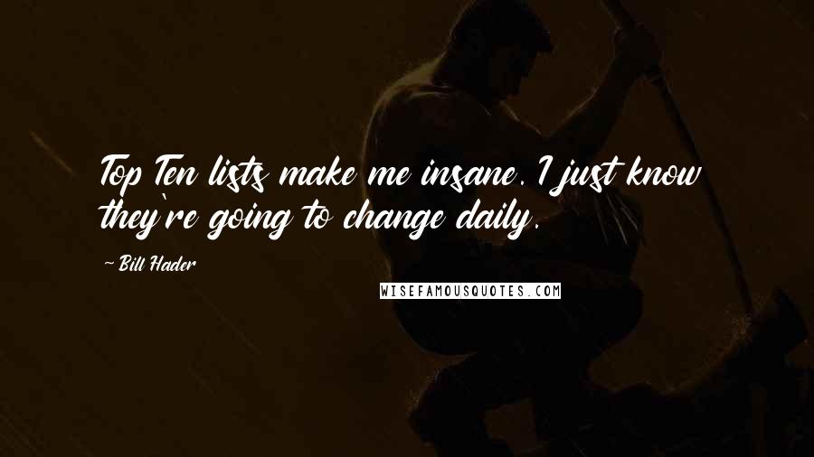 Bill Hader Quotes: Top Ten lists make me insane. I just know they're going to change daily.