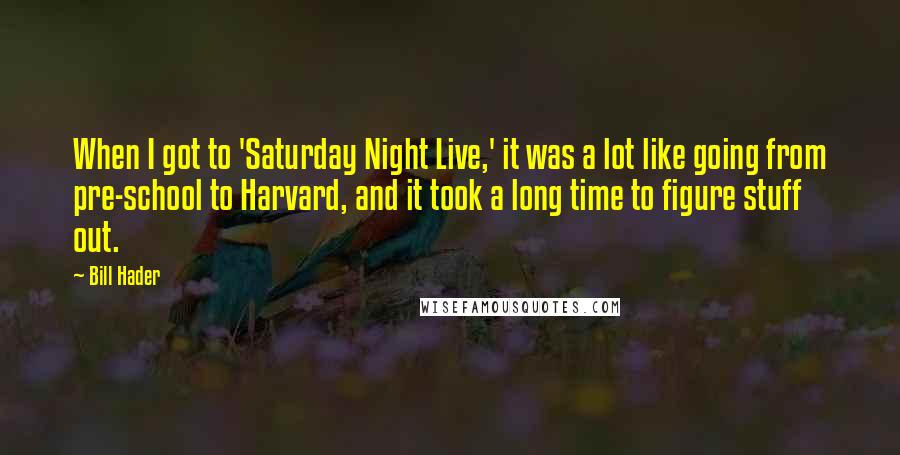 Bill Hader Quotes: When I got to 'Saturday Night Live,' it was a lot like going from pre-school to Harvard, and it took a long time to figure stuff out.