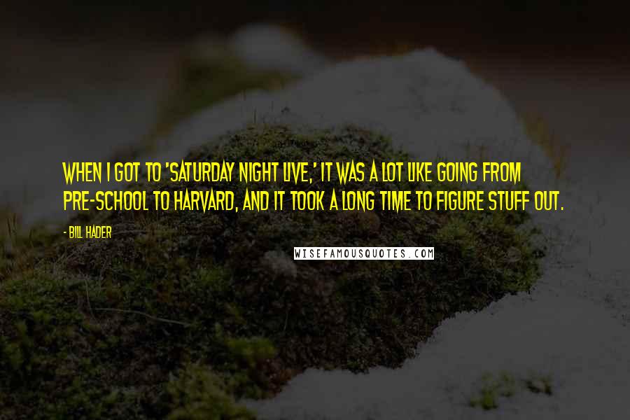 Bill Hader Quotes: When I got to 'Saturday Night Live,' it was a lot like going from pre-school to Harvard, and it took a long time to figure stuff out.